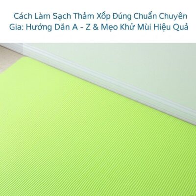 Cách Làm Sạch Thảm Xốp Đúng Chuẩn Chuyên Gia: Hướng Dẫn A-Z & Mẹo Khử Mùi Hiệu Quả