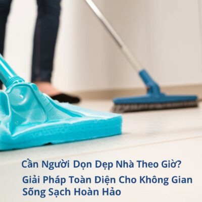 Cần Người Dọn Dẹp Nhà Theo Giờ? Giải Pháp Toàn Diện Cho Không Gian Sống Sạch Hoàn Hảo