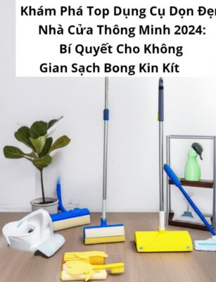 Khám Phá Top Dụng Cụ Dọn Dẹp Nhà Cửa Thông Minh 2024: Bí Quyết Cho Không Gian Sạch Bong Kin Kít