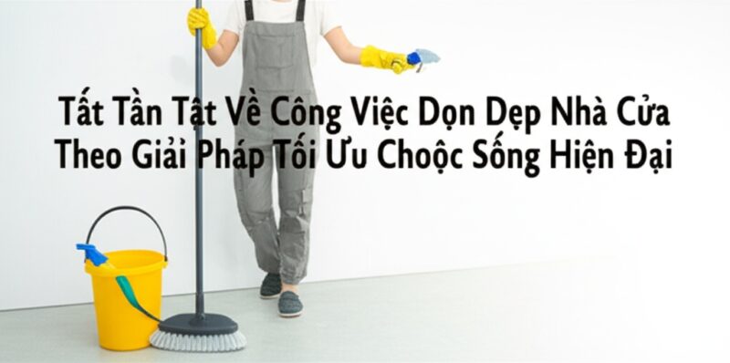 Tất Tần Tật Về Công Việc Dọn Dẹp Nhà Cửa Theo Giờ: Giải Pháp Tối Ưu Cho Cuộc Sống Hiện Đại